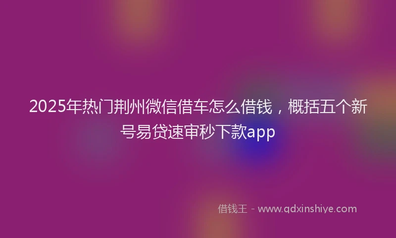 2025年热门荆州微信借车怎么借钱，概括五个新号易贷速审秒下款app