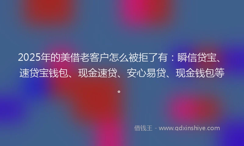 2025年的美借老客户怎么被拒了有：瞬信贷宝、速贷宝钱包、现金速贷、安心易贷、现金钱包等。