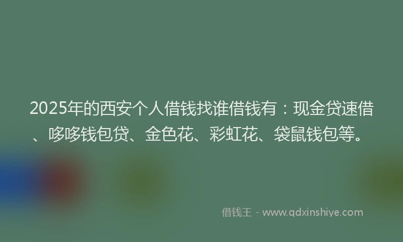 2025年的西安个人借钱找谁借钱有：现金贷速借、哆哆钱包贷、金色花、彩虹花、袋鼠钱包等。