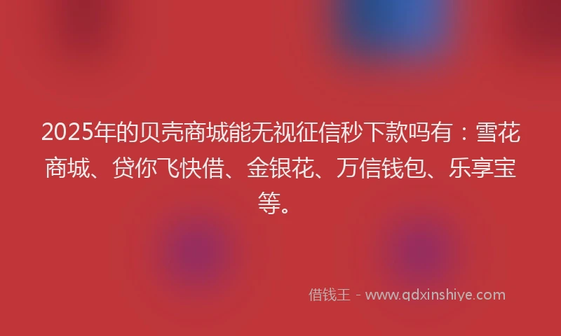 2025年的贝壳商城能无视征信秒下款吗有：雪花商城、贷你飞快借、金银花、万信钱包、乐享宝等。