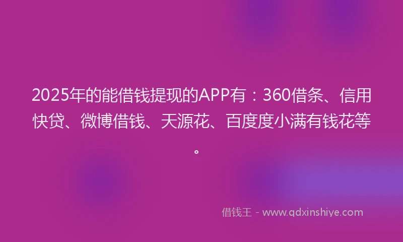 2025年的能借钱提现的APP有：360借条、信用快贷、微博借钱、天源花、百度度小满有钱花等。