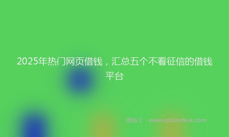2025年热门网页借钱，汇总五个不看征信的借钱平台