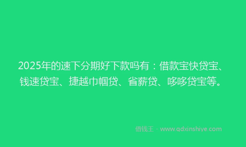 2025年的速下分期好下款吗有：借款宝快贷宝、钱速贷宝、捷越巾帼贷、省薪贷、哆哆贷宝等。