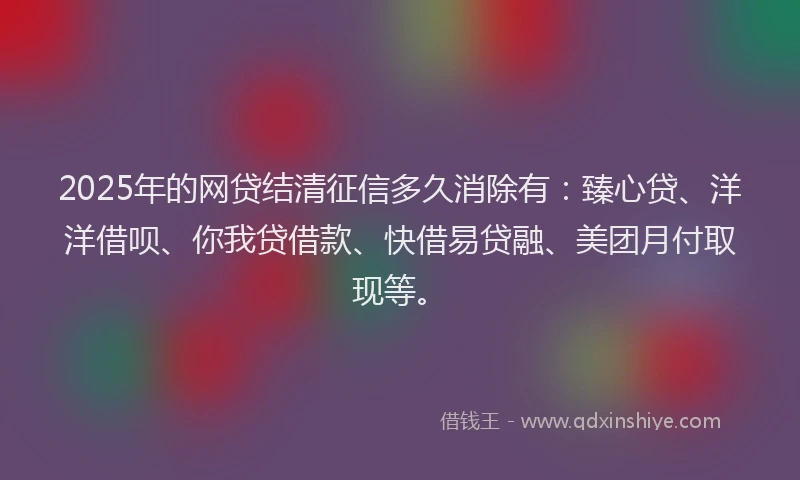 2025年的网贷结清征信多久消除有：臻心贷、洋洋借呗、你我贷借款、快借易贷融、美团月付取现等。