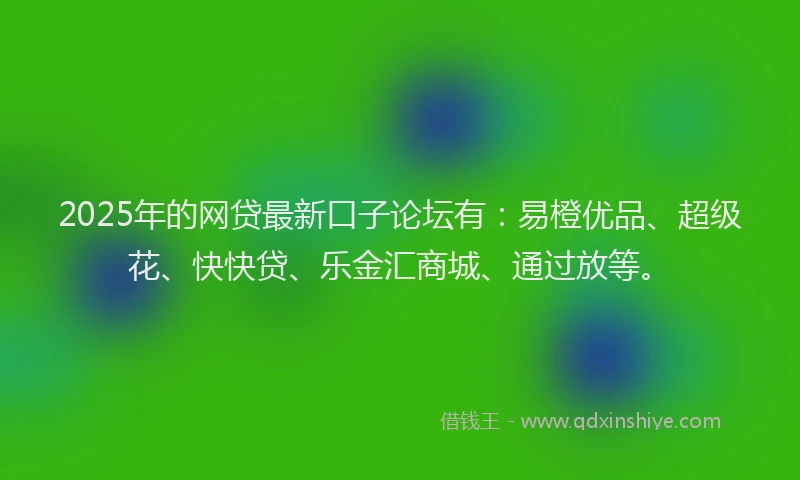 2025年的网贷最新口子论坛有：易橙优品、超级花、快快贷、乐金汇商城、通过放等。