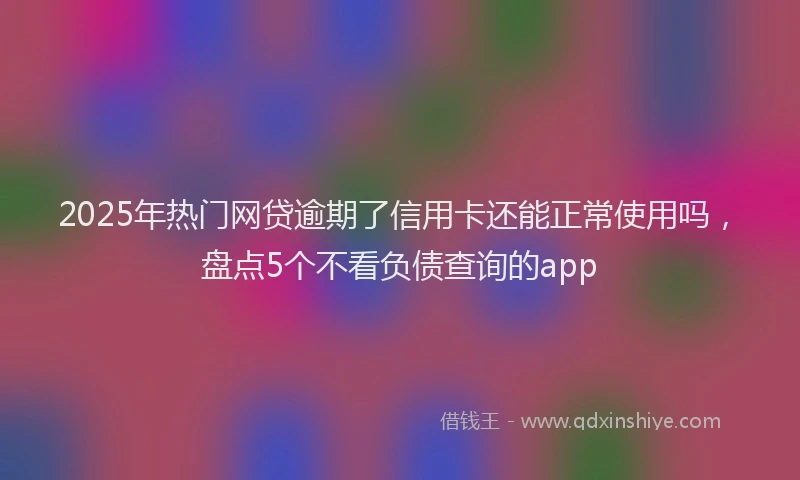 2025年热门网贷逾期了信用卡还能正常使用吗，盘点5个不看负债查询的app