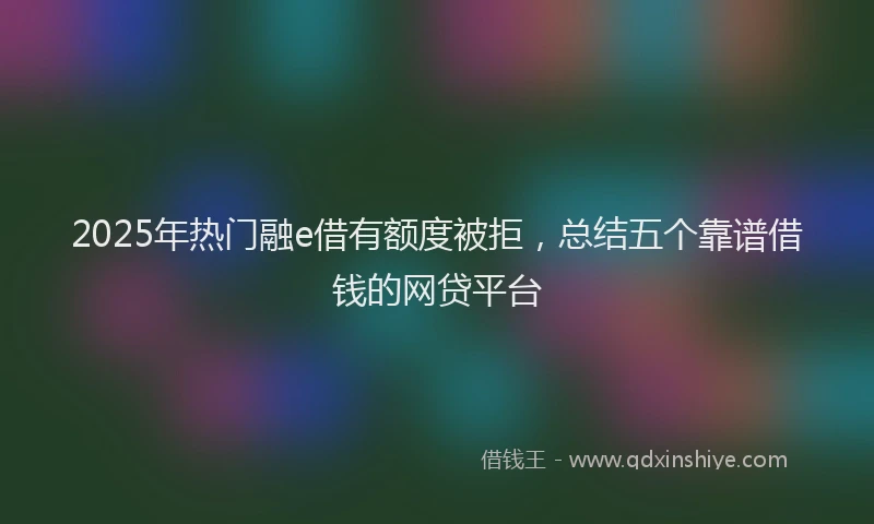 2025年热门融e借有额度被拒，总结五个靠谱借钱的网贷平台