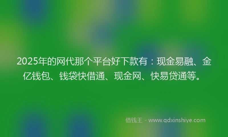 2025年的网代那个平台好下款有：现金易融、金亿钱包、钱袋快借通、现金网、快易贷通等。