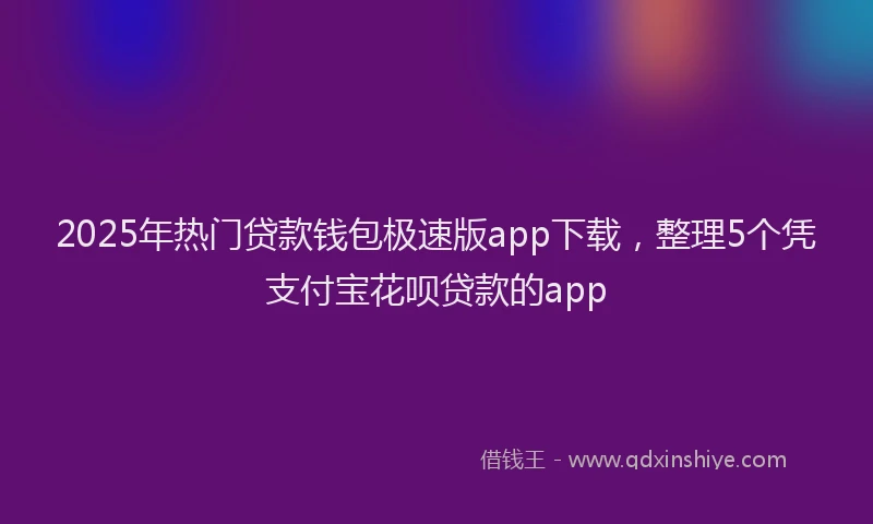 2025年热门贷款钱包极速版app下载，整理5个凭支付宝花呗贷款的app