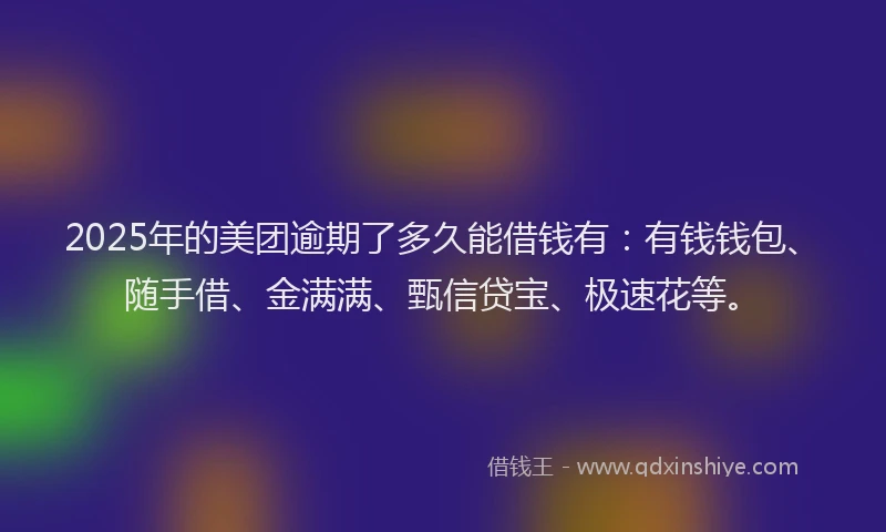 2025年的美团逾期了多久能借钱有：有钱钱包、随手借、金满满、甄信贷宝、极速花等。