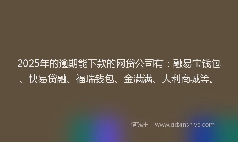 2025年的逾期能下款的网贷公司有：融易宝钱包、快易贷融、福瑞钱包、金满满、大利商城等。