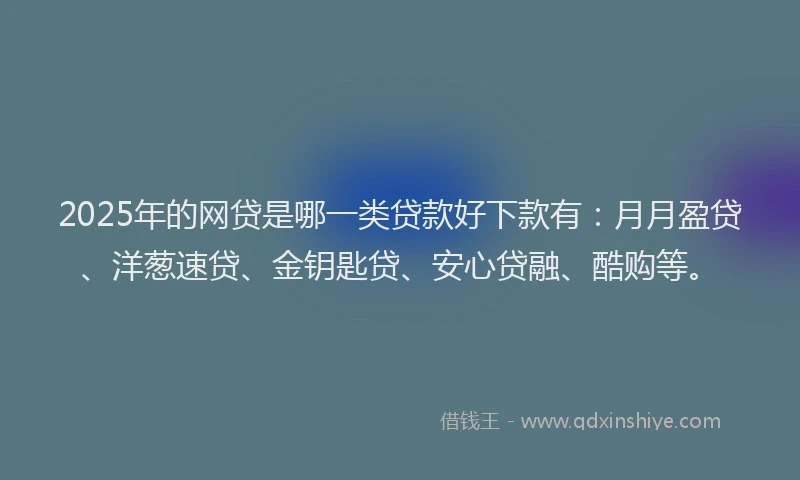 2025年的网贷是哪一类贷款好下款有：月月盈贷、洋葱速贷、金钥匙贷、安心贷融、酷购等。