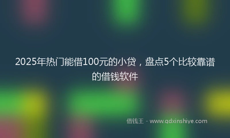 2025年热门能借100元的小贷，盘点5个比较靠谱的借钱软件