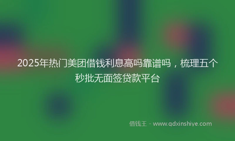 2025年热门美团借钱利息高吗靠谱吗，梳理五个秒批无面签贷款平台