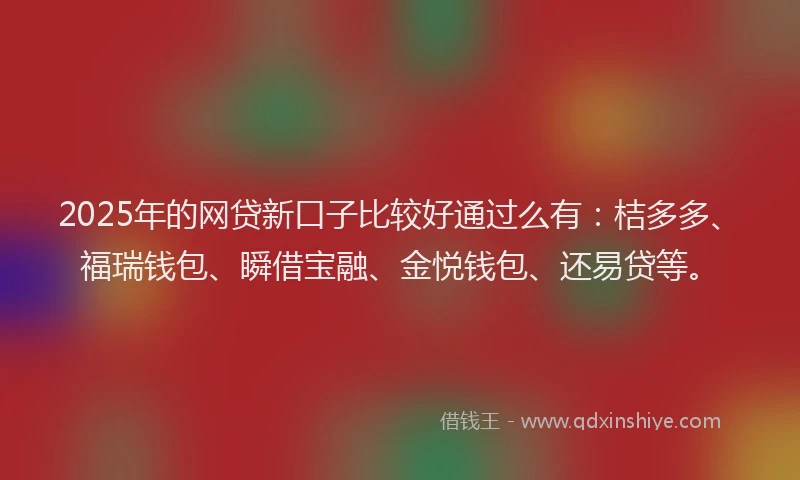 2025年的网贷新口子比较好通过么有：桔多多、福瑞钱包、瞬借宝融、金悦钱包、还易贷等。