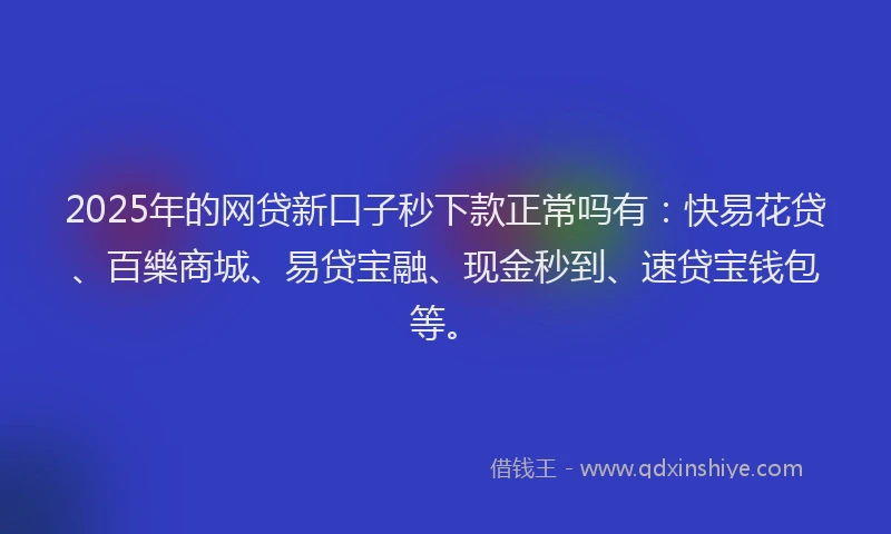 2025年的网贷新口子秒下款正常吗有：快易花贷、百樂商城、易贷宝融、现金秒到、速贷宝钱包等。