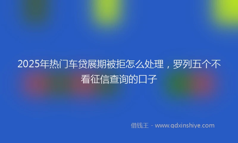 2025年热门车贷展期被拒怎么处理，罗列五个不看征信查询的口子
