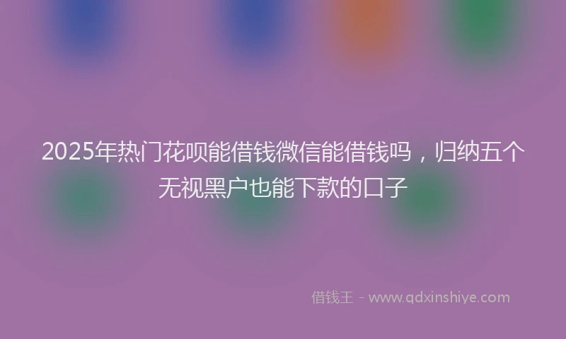 2025年热门花呗能借钱微信能借钱吗，归纳五个无视黑户也能下款的口子