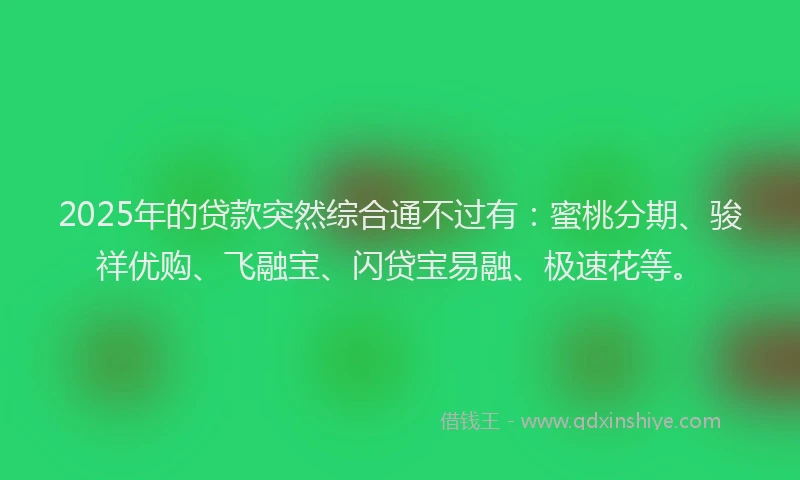 2025年的贷款突然综合通不过有：蜜桃分期、骏祥优购、飞融宝、闪贷宝易融、极速花等。