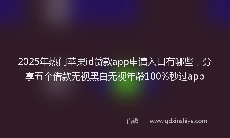 2025年热门苹果id贷款app申请入口有哪些，分享五个借款无视黑白无视年龄100%秒过app