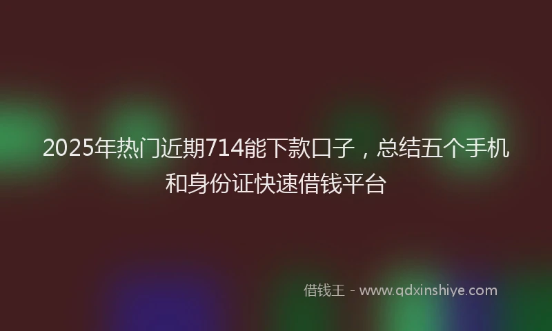 2025年热门近期714能下款口子，总结五个手机和身份证快速借钱平台