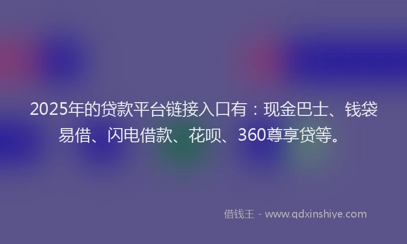 2025年的贷款平台链接入口有：现金巴士、钱袋易借、闪电借款、花呗、360尊享贷等。