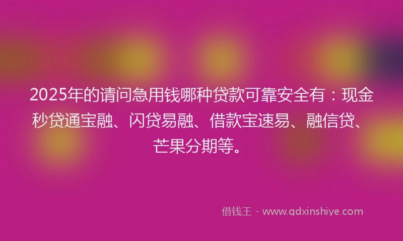 2025年的请问急用钱哪种贷款可靠安全有：现金秒贷通宝融、闪贷易融、借款宝速易、融信贷、芒果分期等。