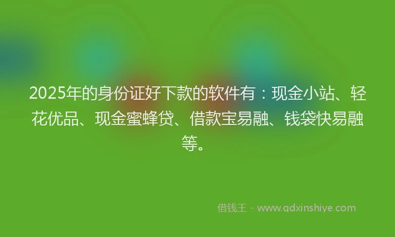 2025年的身份证好下款的软件有：现金小站、轻花优品、现金蜜蜂贷、借款宝易融、钱袋快易融等。