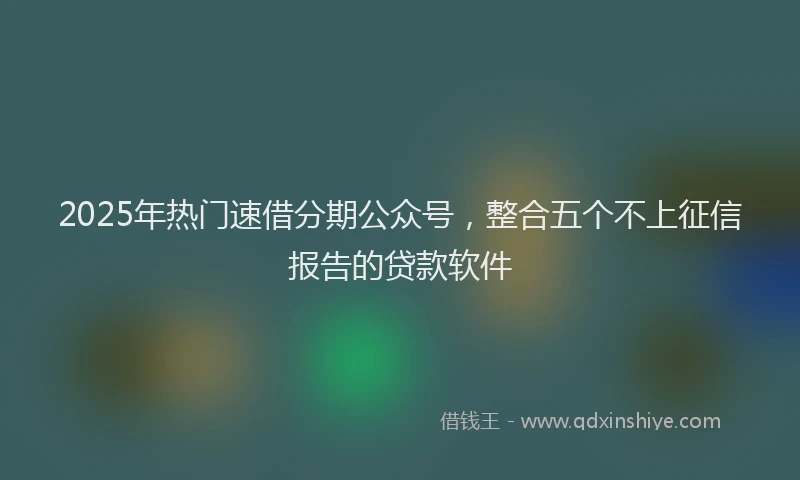 2025年热门速借分期公众号，整合五个不上征信报告的贷款软件