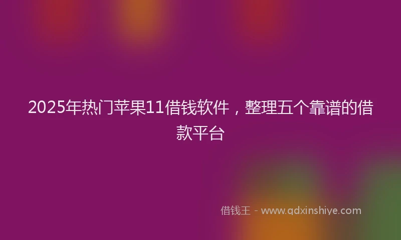 2025年热门苹果11借钱软件，整理五个靠谱的借款平台