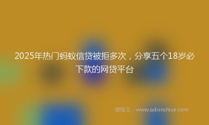2025年热门蚂蚁信贷被拒多次，分享五个18岁必下款的网贷平台
