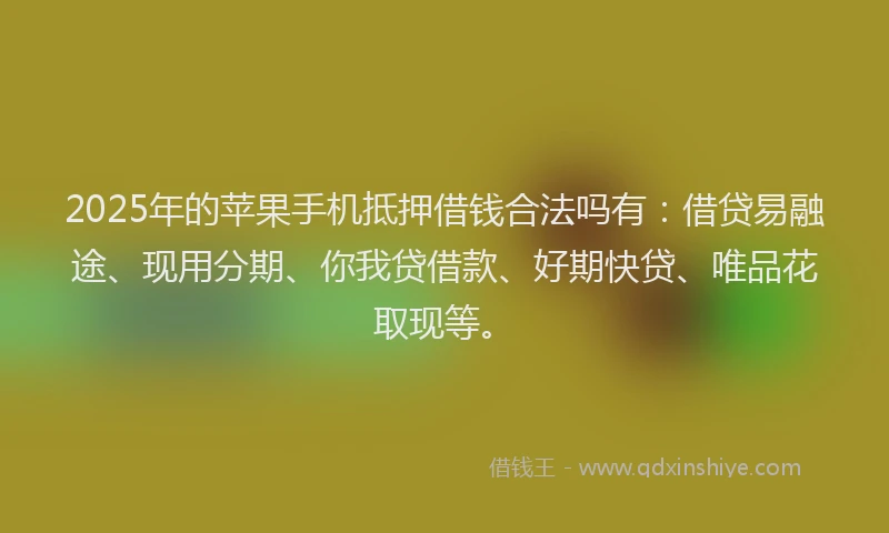 2025年的苹果手机抵押借钱合法吗有：借贷易融途、现用分期、你我贷借款、好期快贷、唯品花取现等。
