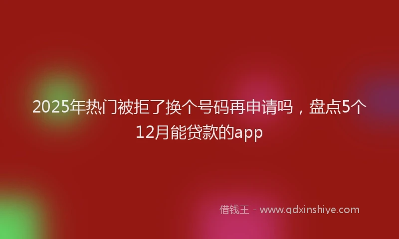 2025年热门被拒了换个号码再申请吗，盘点5个12月能贷款的app