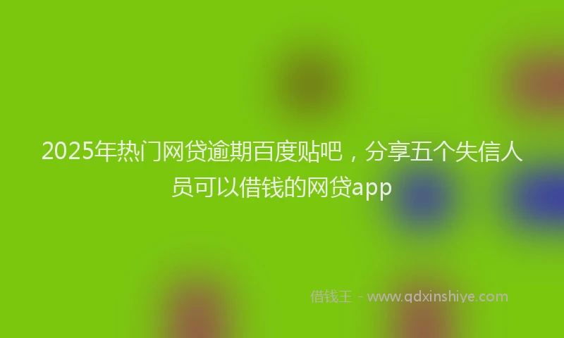 2025年热门网贷逾期百度贴吧，分享五个失信人员可以借钱的网贷app
