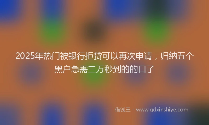 2025年热门被银行拒贷可以再次申请，归纳五个黑户急需三万秒到的的口子