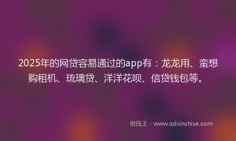 2025年的网贷容易通过的app有：龙龙用、蛮想购租机、琉璃贷、洋洋花呗、信贷钱包等。