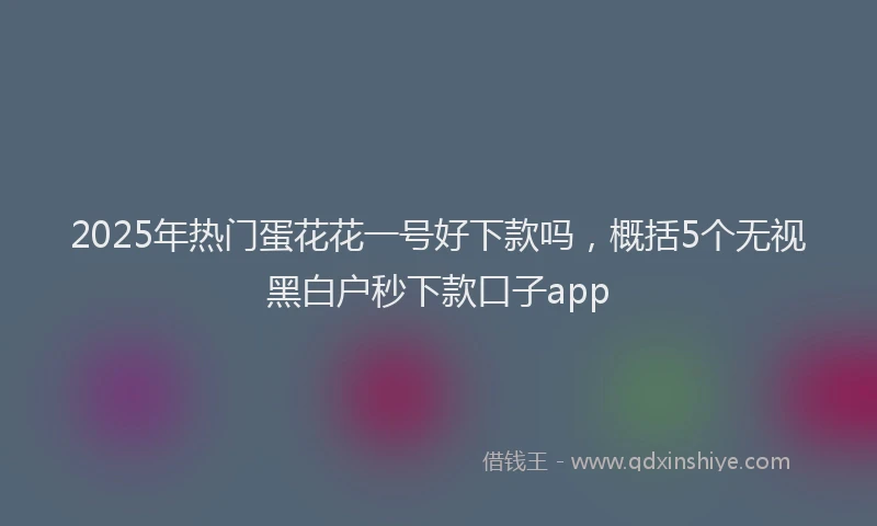 2025年热门蛋花花一号好下款吗，概括5个无视黑白户秒下款口子app