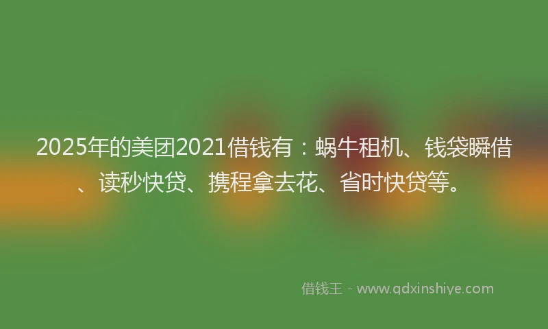 2025年的美团2021借钱有：蜗牛租机、钱袋瞬借、读秒快贷、携程拿去花、省时快贷等。