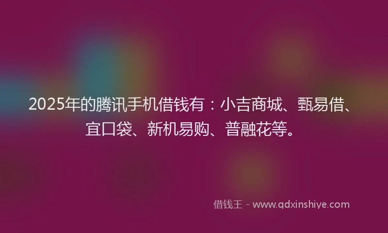 2025年的腾讯手机借钱有：小吉商城、甄易借、宜口袋、新机易购、普融花等。