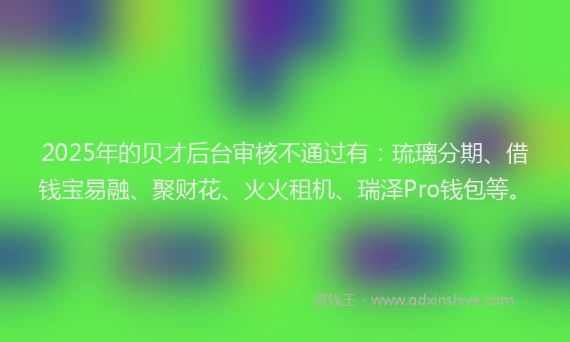 2025年的贝才后台审核不通过有：琉璃分期、借钱宝易融、聚财花、火火租机、瑞泽Pro钱包等。