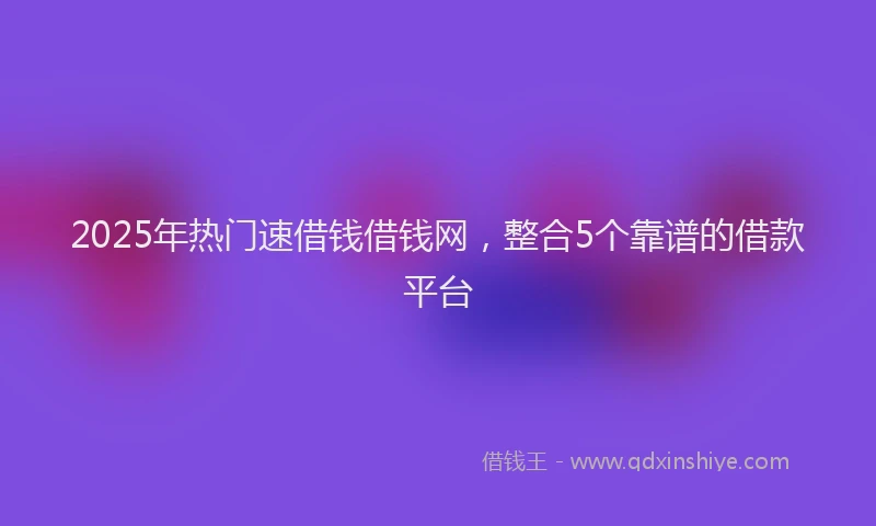2025年热门速借钱借钱网，整合5个靠谱的借款平台