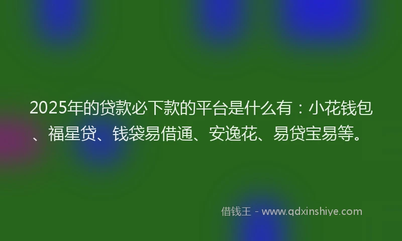 2025年的贷款必下款的平台是什么有：小花钱包、福星贷、钱袋易借通、安逸花、易贷宝易等。