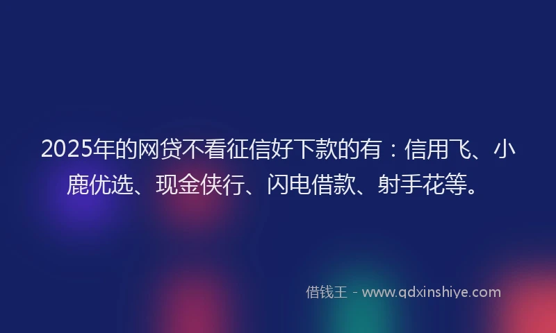 2025年的网贷不看征信好下款的有：信用飞、小鹿优选、现金侠行、闪电借款、射手花等。