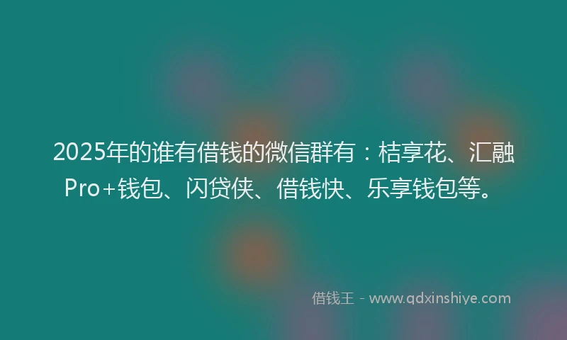 2025年的谁有借钱的微信群有：桔享花、汇融Pro+钱包、闪贷侠、借钱快、乐享钱包等。