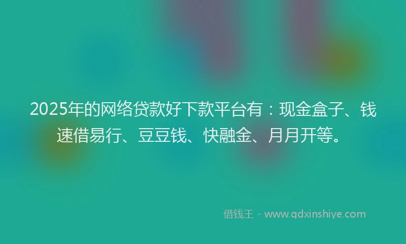 2025年的网络贷款好下款平台有：现金盒子、钱速借易行、豆豆钱、快融金、月月开等。
