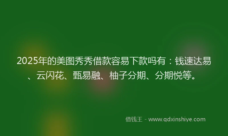 2025年的美图秀秀借款容易下款吗有：钱速达易、云闪花、甄易融、柚子分期、分期悦等。