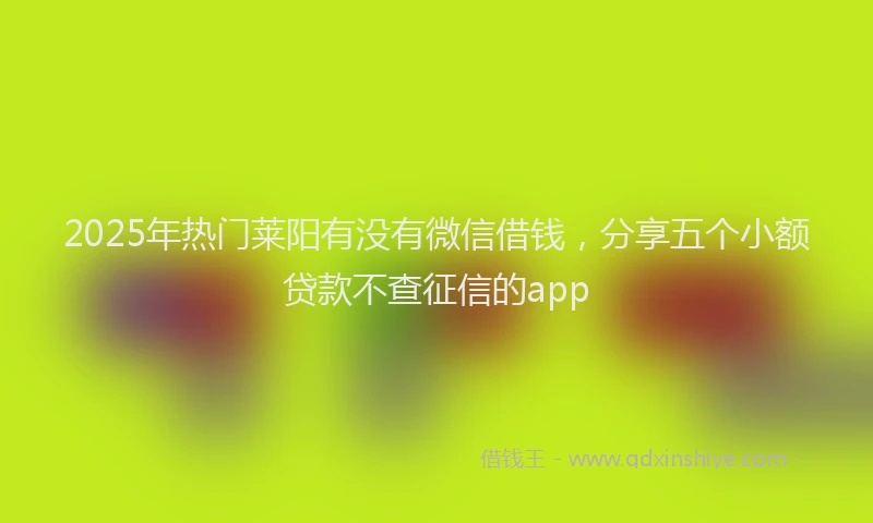 2025年热门莱阳有没有微信借钱，分享五个小额贷款不查征信的app
