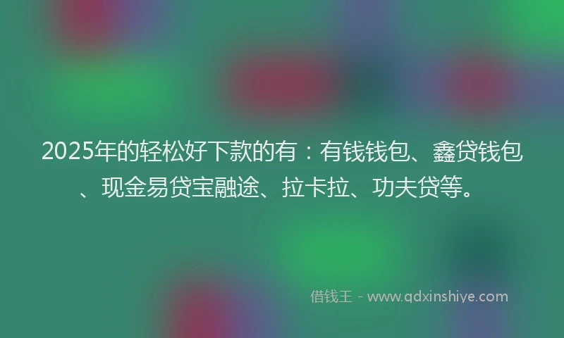 2025年的轻松好下款的有：有钱钱包、鑫贷钱包、现金易贷宝融途、拉卡拉、功夫贷等。