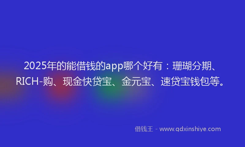 2025年的能借钱的app哪个好有：珊瑚分期、RICH-购、现金快贷宝、金元宝、速贷宝钱包等。