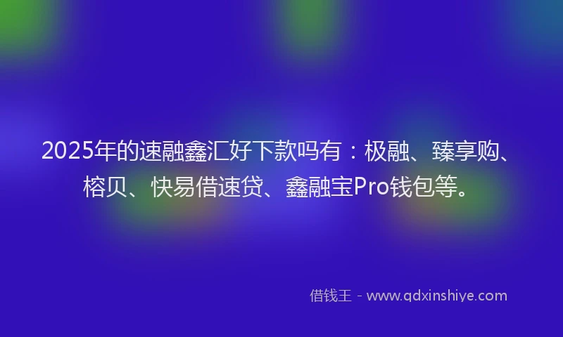 2025年的速融鑫汇好下款吗有：极融、臻享购、榕贝、快易借速贷、鑫融宝Pro钱包等。